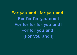For you and I for you and I
For for for you and I
For for for for you and I

For for you and I
(For you and l)