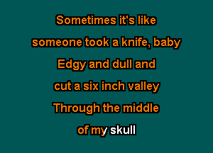 Sometimes it's like
someone took a knife, baby

Edgy and dull and

cut a six inch valley

Through the middle

of my skull