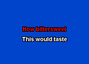 How bittersweet

This would taste