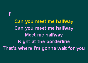 Can you meet me halfway
Can you meet me halfway

Meet me halfway
Right at the borderline
That's where I'm gonna wait for you