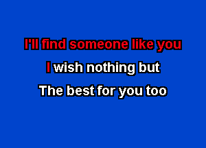 I'll fmd someone like you
I wish nothing but

The best for you too