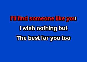 I'll fmd someone like you
I wish nothing but

The best for you too