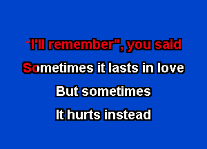 I'll remember, you said

Sometimes it lasts in love
But sometimes
It hurts instead