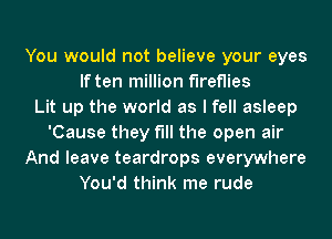 You would not believe your eyes
If ten million fireflies
Lit up the world as I fell asleep
'Cause they fill the open air
And leave teardrops everywhere
You'd think me rude