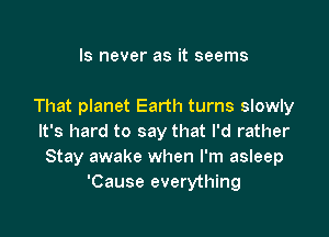 ls never as it seems

That planet Earth turns slowly

It's hard to say that I'd rather
Stay awake when I'm asleep
'Cause everything