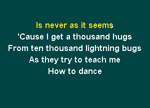 ls never as it seems
'Cause I get a thousand hugs
From ten thousand lightning bugs

As they try to teach me
How to dance