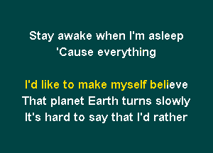 Stay awake when I'm asleep
'Cause everything

I'd like to make myself believe
That planet Earth turns slowly
It's hard to say that I'd rather