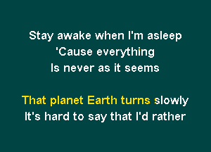 Stay awake when I'm asleep
'Cause everything
ls never as it seems

That planet Earth turns slowly
It's hard to say that I'd rather