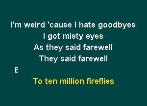 I'm weird 'cause I hate goodbyes
I got misty eyes
As they said farewell

They said farewell

To ten million fireflies
