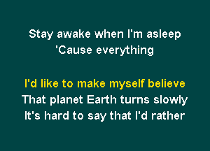 Stay awake when I'm asleep
'Cause everything

I'd like to make myself believe
That planet Earth turns slowly
It's hard to say that I'd rather