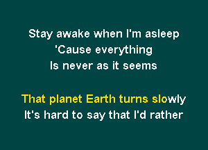 Stay awake when I'm asleep
'Cause everything
ls never as it seems

That planet Earth turns slowly
It's hard to say that I'd rather