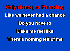 Only silence, as it's ending
Like we never had a chance
Do you have to
Make me feel like

There's nothing left of me