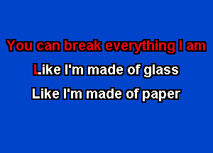 You can break everything I am
Like I'm made of glass

Like I'm made of paper