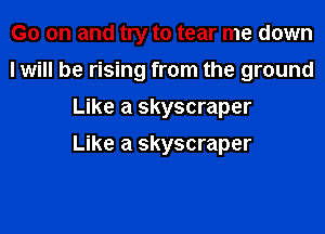 G0 on and try to tear me down
I will be rising from the ground
Like a skyscraper

Like a skyscraper