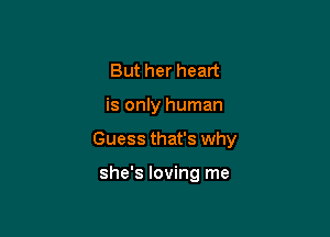 But her heart

is only human

Guess that's why

she's loving me