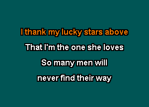 Ithank my lucky stars above

That I'm the one she loves
So many men will

never find their way