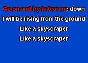 G0 on and try to tear me down
I will be rising from the ground
Like a skyscraper

Like a skyscraper