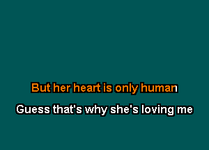 But her heart is only human

Guess that's why she's loving me