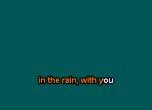 in the rain, with you