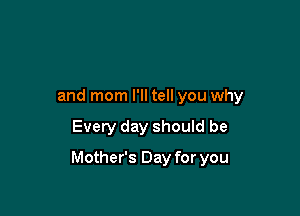 and mom I'll tell you why

Every day should be

Mother's Day for you