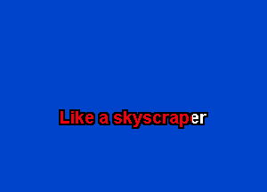 Like a skyscraper