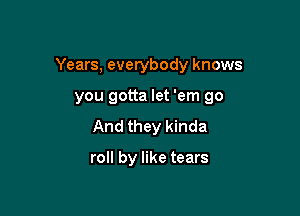 Years, everybody knows

you gotta let 'em 90
And they kinda

roll by like tears