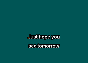 Just hope you

see tomorrow