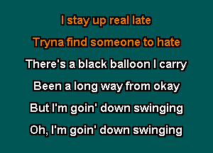 I stay up real late
Tryna find someone to hate
There's a black balloon I carry
Been a long way from okay
But I'm goin' down swinging

Oh, I'm goin' down swinging
