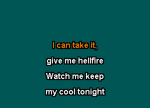 I can take it,

give me hellfire

Watch me keep

my cool tonight