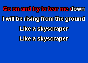 G0 on and try to tear me down
I will be rising from the ground
Like a skyscraper

Like a skyscraper