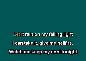 Let it rain on my failing light

I can take it. give me hellfire,

Watch me keep my cool tonight