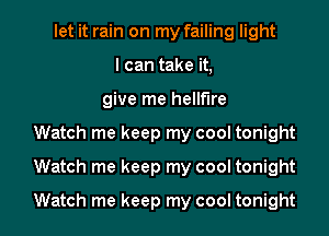 let it rain on my failing light
I can take it,
give me hellfire
Watch me keep my cool tonight
Watch me keep my cool tonight
Watch me keep my cool tonight