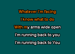 Whatever Pm facing

I know what to do

With my arms wide open

Pm running back to you

Pm running back to You