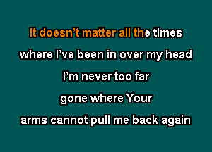 It doesn t matter all the times
where Pve been in over my head
Pm never too far
gone where Your

arms cannot pull me back again