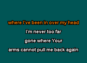 where Pve been in over my head

Pm never too far
gone where Your

arms cannot pull me back again