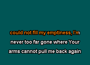 could not fill my emptiness, Pm

never too far gone where Your

arms cannot pull me back again