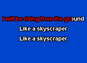 I will be rising from the ground
Like a skyscraper

Like a skyscraper