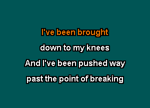 I've been brought

down to my knees

And I've been pushed way

past the point of breaking