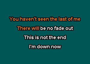 You haven't seen the last of me

There will be no fade out

This is not the end

I'm down now