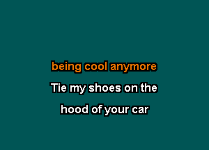 being cool anymore

Tie my shoes on the

hood of your car