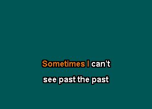 Sometimes I can,t

see past the past