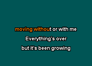 moving without or with me

Everything's over

but it's been growing