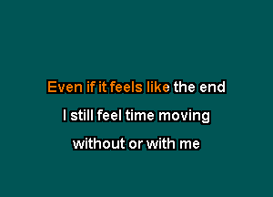 Even if it feels like the end

I still feel time moving

without or with me