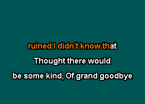 ruined I didnt know that

Thought there would

be some kind. Ofgrand goodbye