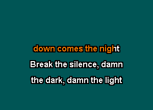 down comes the night

Break the silence, damn

the dark. damn the light