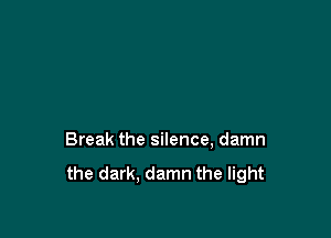 Break the silence, damn

the dark. damn the light