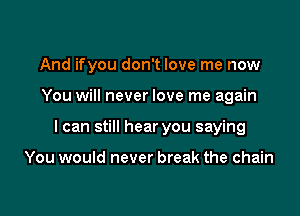 And ifyou don't love me now

You will never love me again

I can still hear you saying

You would never break the chain