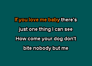 lfyou love me baby there's

just one thing I can see

How come your dog don't

bite nobody but me