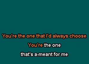 You're the one that I'd always choose

You're the one

that's a-meant for me