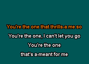 You're the one that thrills-a me so

You're the one, I can't let you go

You're the one

that's a-meant for me